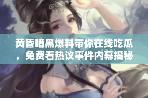 黄昏暗黑爆料带你在线吃瓜，免费看热议事件内幕揭秘
