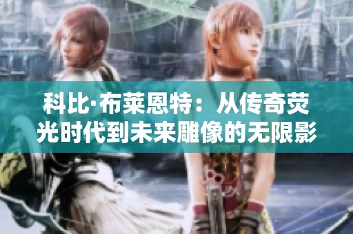 科比·布莱恩特：从传奇荧光时代到未来雕像的无限影响与精神传承