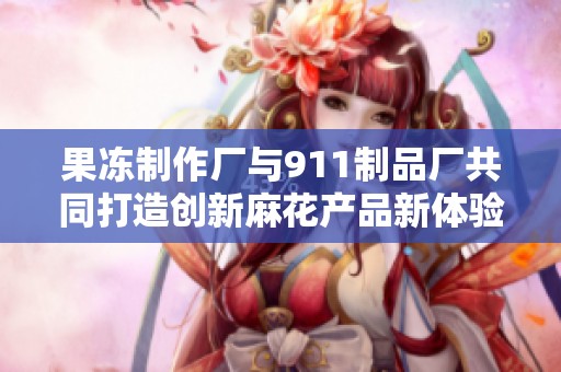 果冻制作厂与911制品厂共同打造创新麻花产品新体验