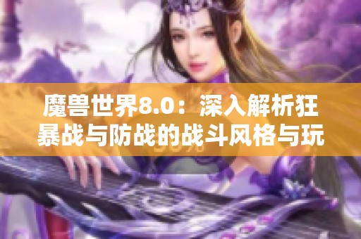 魔兽世界8.0：深入解析狂暴战与防战的战斗风格与玩法差异，哪个更具吸引力