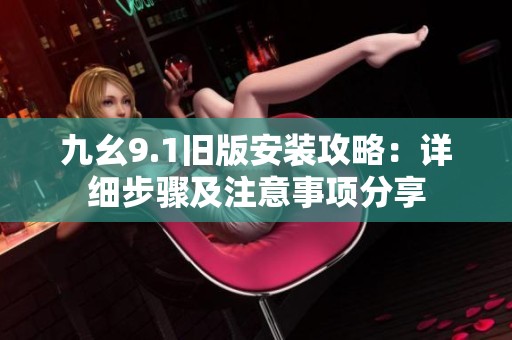 九幺9.1旧版安装攻略：详细步骤及注意事项分享