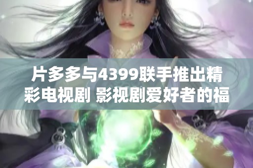 片多多与4399联手推出精彩电视剧 影视剧爱好者的福音