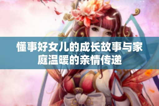 懂事好女儿的成长故事与家庭温暖的亲情传递