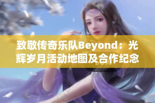致敬传奇乐队Beyond：光辉岁月活动地图及合作纪念活动全记录