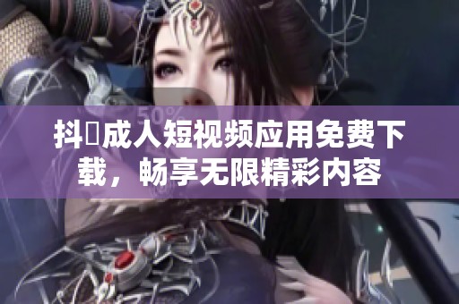 抖抈成人短视频应用免费下载，畅享无限精彩内容