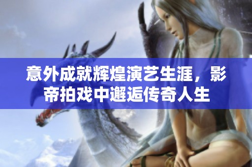 意外成就辉煌演艺生涯，影帝拍戏中邂逅传奇人生