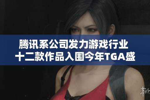 腾讯系公司发力游戏行业 十二款作品入围今年TGA盛典展现强大实力