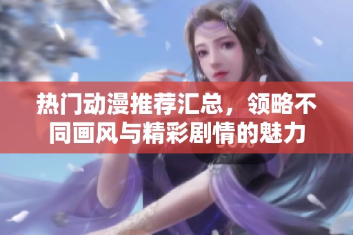 热门动漫推荐汇总，领略不同画风与精彩剧情的魅力