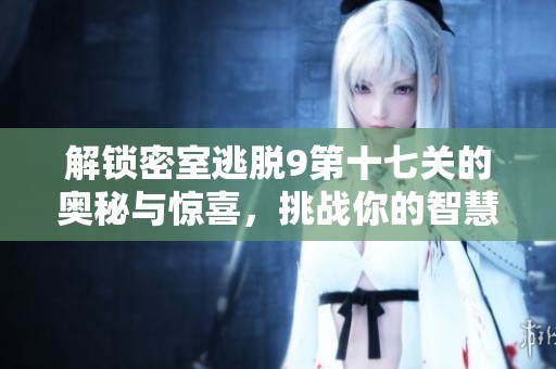 解锁密室逃脱9第十七关的奥秘与惊喜，挑战你的智慧和勇气！