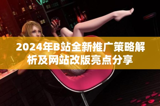 2024年B站全新推广策略解析及网站改版亮点分享