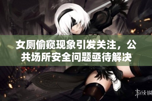 女厕偷窥现象引发关注，公共场所安全问题亟待解决