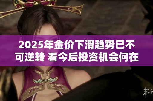 2025年金价下滑趋势已不可逆转 看今后投资机会何在