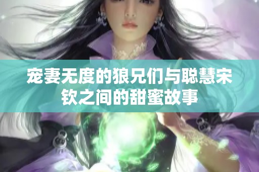 宠妻无度的狼兄们与聪慧宋钦之间的甜蜜故事