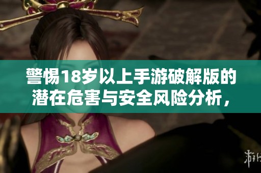警惕18岁以上手游破解版的潜在危害与安全风险分析，避免不必要的损失与困扰
