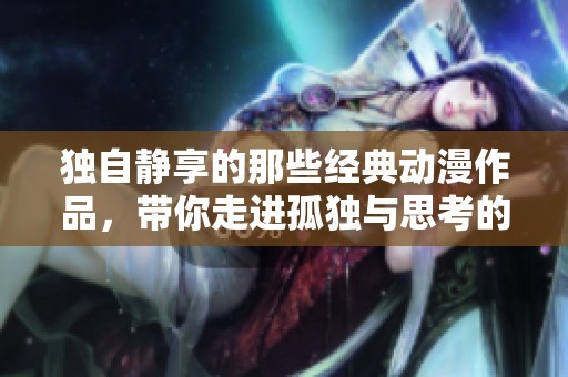 独自静享的那些经典动漫作品，带你走进孤独与思考的旅程