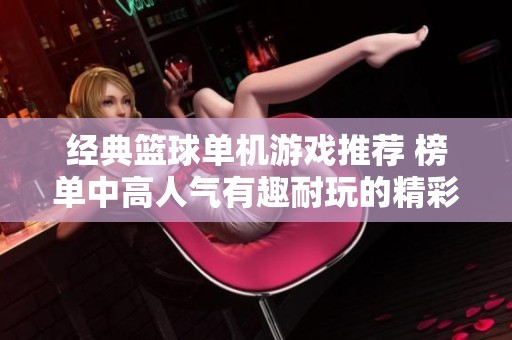 经典篮球单机游戏推荐 榜单中高人气有趣耐玩的精彩篮球游戏一网打尽
