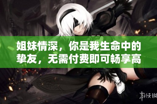 姐妹情深，你是我生命中的挚友，无需付费即可畅享高清版