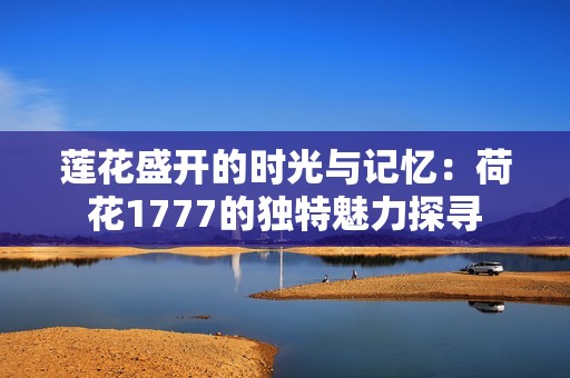 莲花盛开的时光与记忆：荷花1777的独特魅力探寻