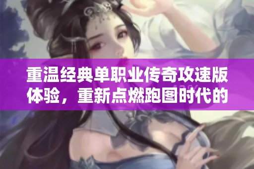 重温经典单职业传奇攻速版体验，重新点燃跑图时代的热血与激情之旅