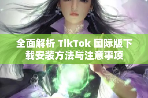 全面解析 TikTok 国际版下载安装方法与注意事项