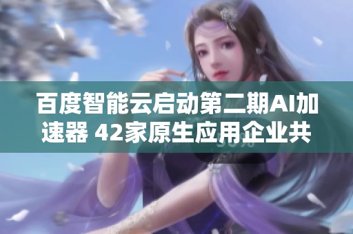 百度智能云启动第二期AI加速器 42家原生应用企业共同参与