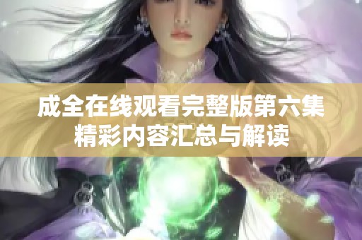 成全在线观看完整版第六集精彩内容汇总与解读