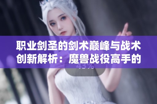 职业剑圣的剑术巅峰与战术创新解析：魔兽战役高手的进阶之路