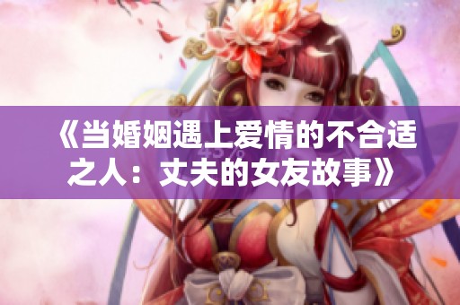 《当婚姻遇上爱情的不合适之人：丈夫的女友故事》