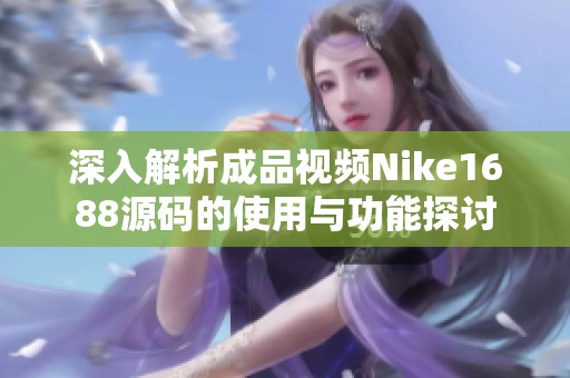 深入解析成品视频Nike1688源码的使用与功能探讨