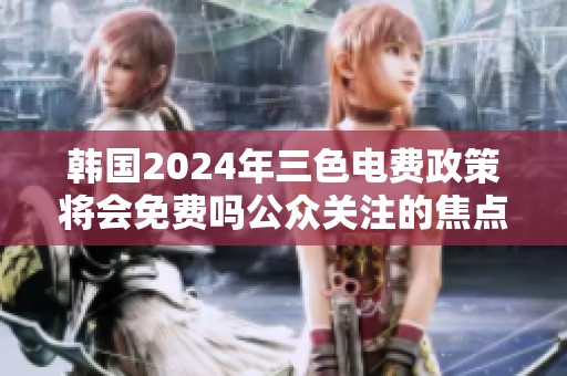 韩国2024年三色电费政策将会免费吗公众关注的焦点解析
