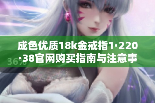 成色优质18k金戒指1·220·38官网购买指南与注意事项