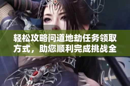轻松攻略问道地劫任务领取方式，助您顺利完成挑战全攻略解析