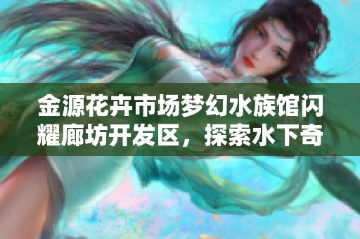 金源花卉市场梦幻水族馆闪耀廊坊开发区，探索水下奇观与美丽花卉的完美结合