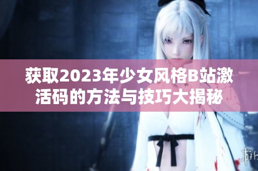 获取2023年少女风格B站激活码的方法与技巧大揭秘