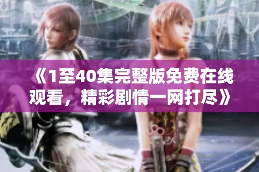 《1至40集完整版免费在线观看，精彩剧情一网打尽》