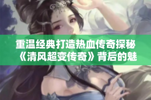 重温经典打造热血传奇探秘《清风超变传奇》背后的魅力与故事