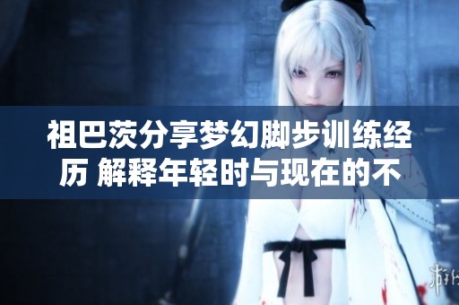 祖巴茨分享梦幻脚步训练经历 解释年轻时与现在的不同心态与实践