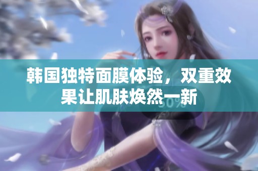 韩国独特面膜体验，双重效果让肌肤焕然一新
