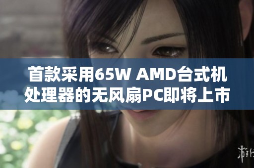 首款采用65W AMD台式机处理器的无风扇PC即将上市引发科技热潮