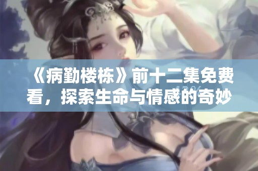 《病勤楼栋》前十二集免费看，探索生命与情感的奇妙旅程