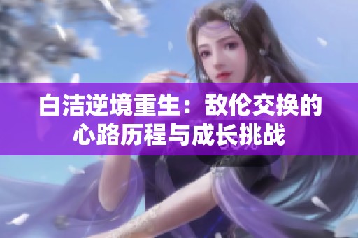 白洁逆境重生：敌伦交换的心路历程与成长挑战