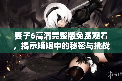 妻子6高清完整版免费观看，揭示婚姻中的秘密与挑战