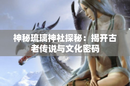 神秘琉璃神社探秘：揭开古老传说与文化密码