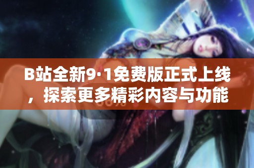 B站全新9·1免费版正式上线，探索更多精彩内容与功能