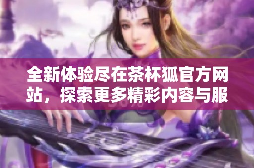 全新体验尽在茶杯狐官方网站，探索更多精彩内容与服务