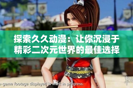 探索久久动漫：让你沉浸于精彩二次元世界的最佳选择