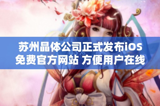 苏州晶体公司正式发布iOS免费官方网站 方便用户在线体验