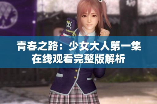 青春之路：少女大人第一集在线观看完整版解析