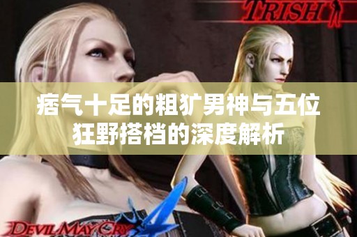 痞气十足的粗犷男神与五位狂野搭档的深度解析