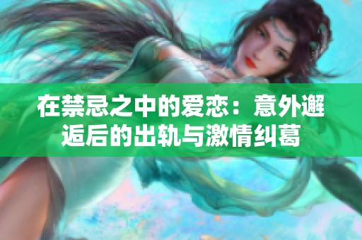 在禁忌之中的爱恋：意外邂逅后的出轨与激情纠葛